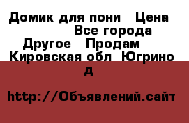 Домик для пони › Цена ­ 2 500 - Все города Другое » Продам   . Кировская обл.,Югрино д.